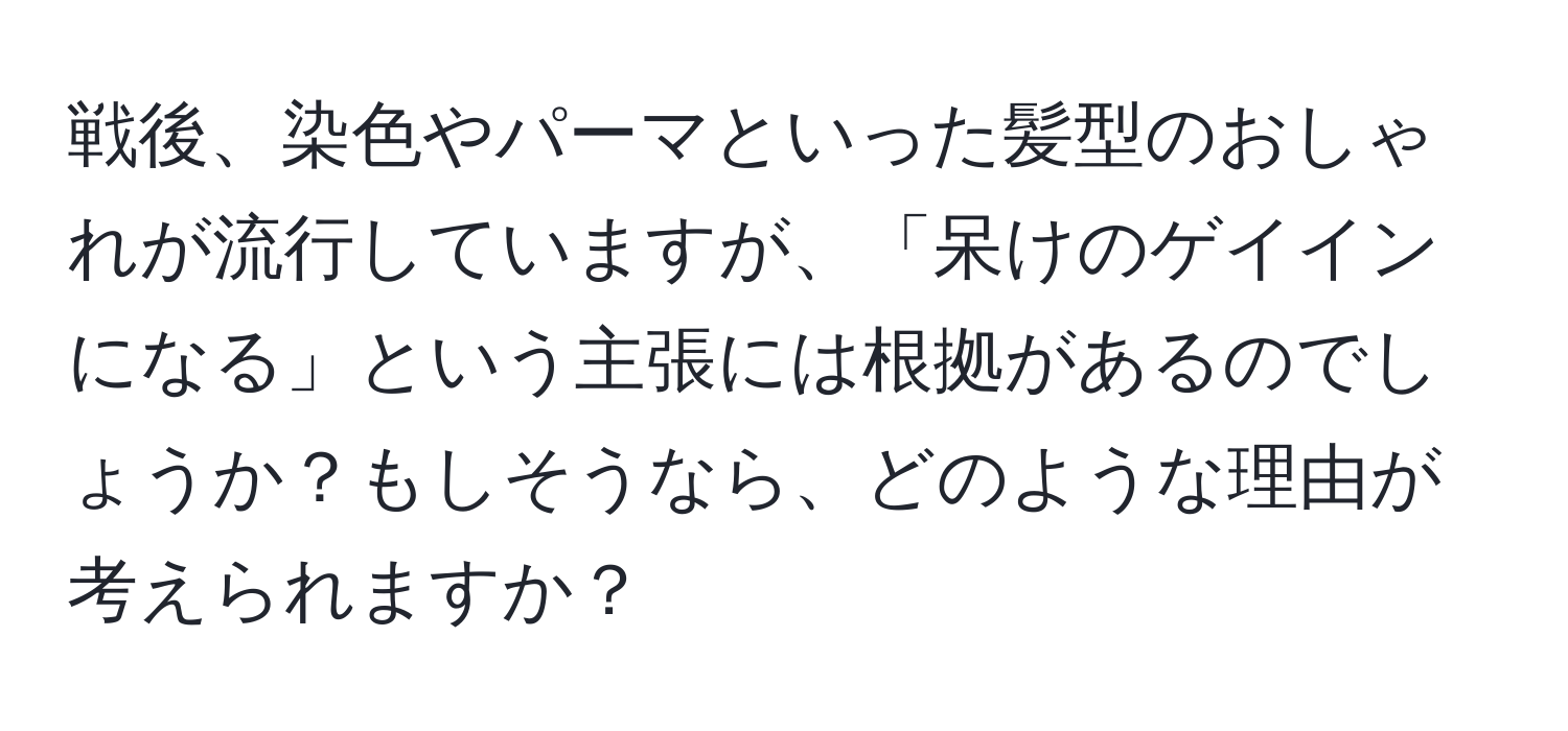 戦後、染色やパーマといった髪型のおしゃれが流行していますが、「呆けのゲイインになる」という主張には根拠があるのでしょうか？もしそうなら、どのような理由が考えられますか？