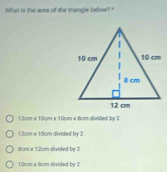 What is the ares of the triangle below? "
12cm* 10cm* 10cm* 8cm divided by 2
12cm* 10cm divided by 2
8cm* 12cm divided by 2
10 mx 8cm divided by 2