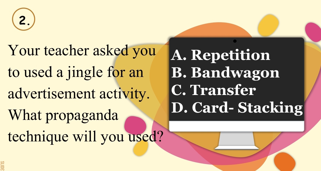 Your teacher asked you A. Repetition
to used a jingle for an B. Bandwagon
advertisement activity. C. Transfer
What propaganda
D. Card- Stacking
technique will you used?