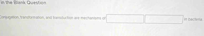 in the Blank Question 
Conjugation, transformation, and transduction are mechanisms of bacteria.