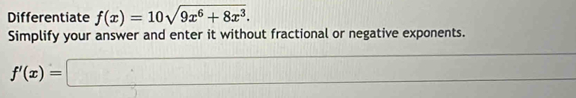 Differentiate f(x)=10sqrt(9x^6+8x^3). 
Simplify your answer and enter it without fractional or negative exponents.
f'(x)=□