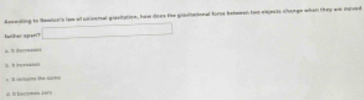 Aeeenting to Newion's law al universal guvitation, haw does the gaaelonional forse between two eijeuss chenge when they ar moved
lanher apan? □
d. It decreaed
1. I incree
e ca
d. IIl becomen 2090
