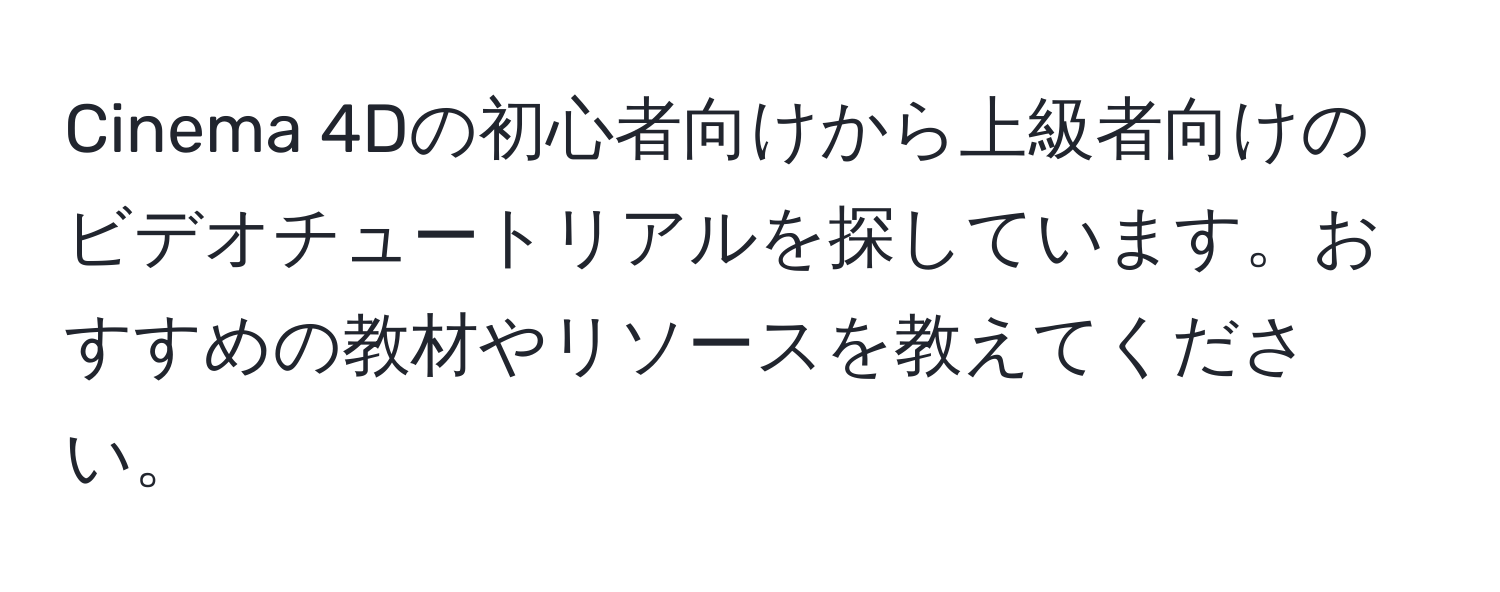 Cinema 4Dの初心者向けから上級者向けのビデオチュートリアルを探しています。おすすめの教材やリソースを教えてください。