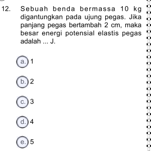 Sebuah benda bermassa 10 kg
digantungkan pada ujung pegas. Jika
panjang pegas bertambah 2 cm, maka
besar energi potensial elastis pegas
adalah ... J.
a.) 1
b. ) 2
c.) 3
d. ) 4
e.) 5