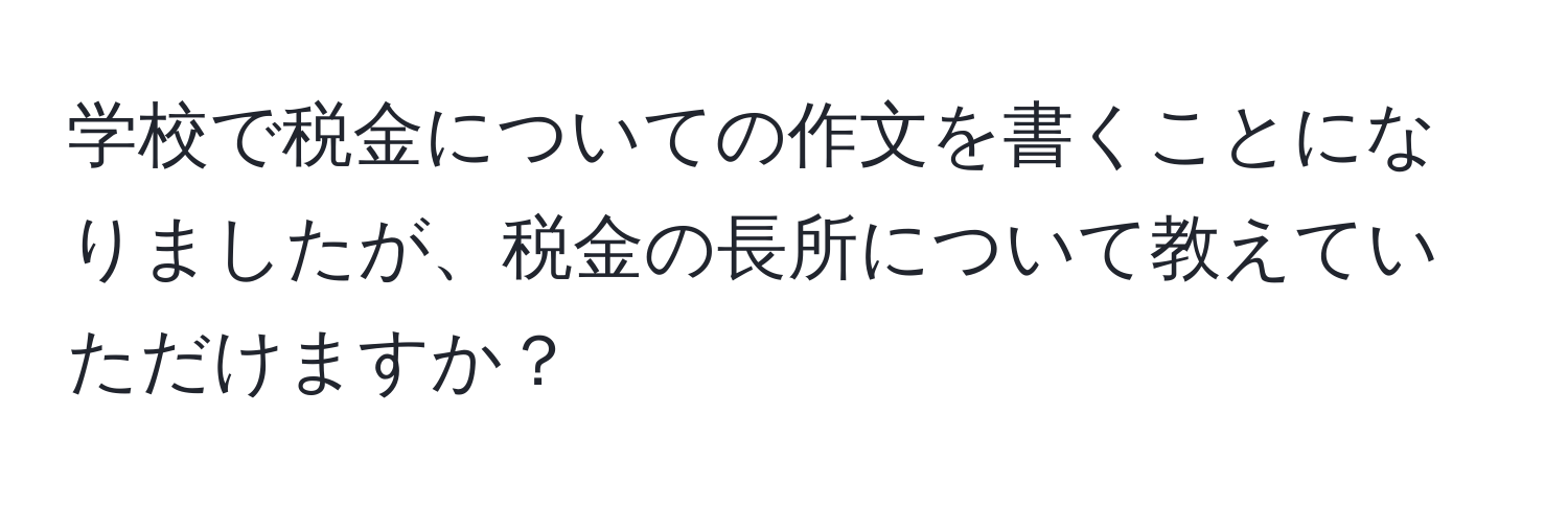 学校で税金についての作文を書くことになりましたが、税金の長所について教えていただけますか？