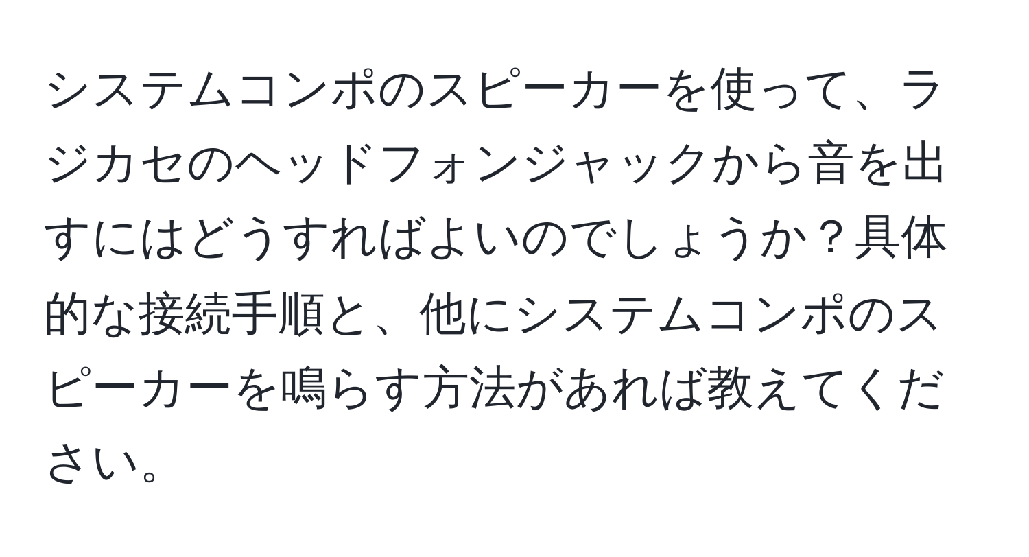 システムコンポのスピーカーを使って、ラジカセのヘッドフォンジャックから音を出すにはどうすればよいのでしょうか？具体的な接続手順と、他にシステムコンポのスピーカーを鳴らす方法があれば教えてください。