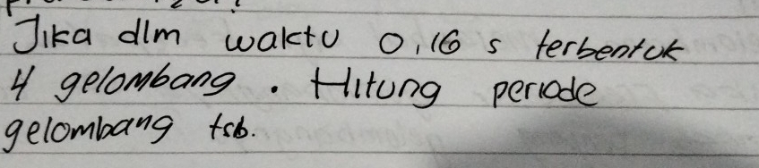 Jika dim wakto o, (6 s terbentok
4 gelombang. Hitung periode 
gelombang tsb.