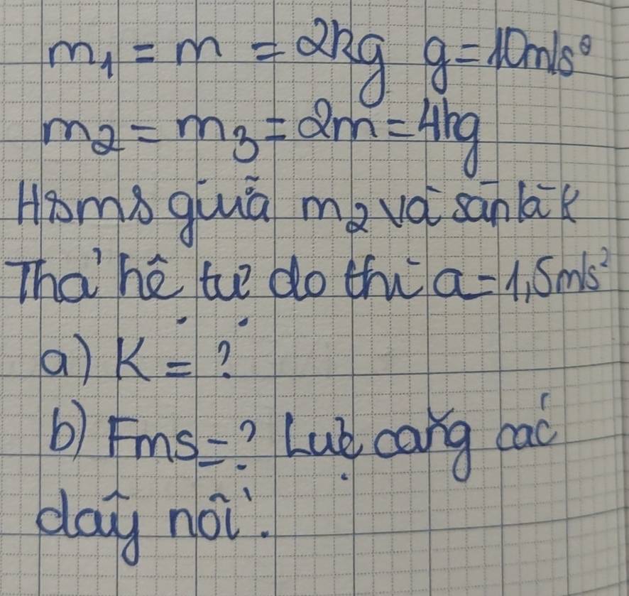 m_1=m=2kgg=10m/s^2
m_2=m_3=2m=4kg
Homb gluā me vá sanlk 
Thahé te do th a=1.5m/s^2
a) K= ? 
b)F ms= Lub cang cac 
day noi