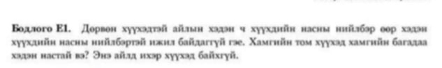 Бодлого E1. Дорвон хуухэдтэй айлын хэдэн ч хуухдийн насны нийлбэр оор хадэн 
хуухднйн насны нийлбэртэй нжия байдагтγй гэе. Χамгийн τοм хуухэд хамгнйн багадаа 
хэдэн настай вэ? Энэ айлд нхэр хуухэд байхгγй.