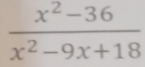  (x^2-36)/x^2-9x+18 