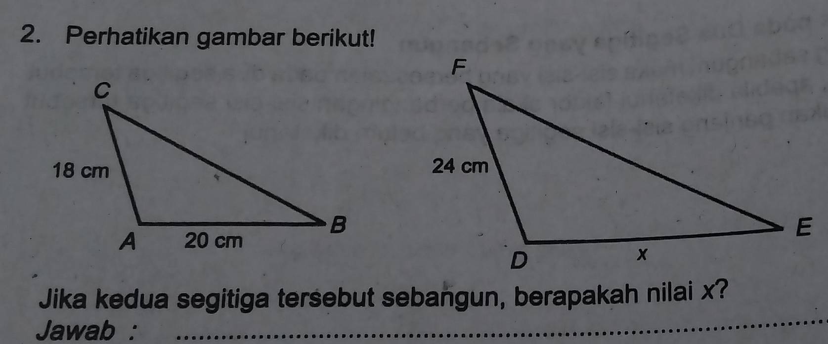 Perhatikan gambar berikut! 
Jika kedua segitiga tersebut sebangun, berapakah nilai x? 
Jawab : 
_