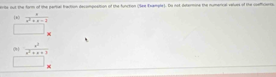 Write out the form of the partial fraction decomposition of the function (See Example). Do not determine the numerical values of the coefficients. 
(a)  x/x^2+x-2 
× 
(b)  x^2/x^2+x+3 
□ 
□  ×