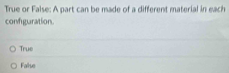 True or False: A part can be made of a different material in each
configuration.
True
False