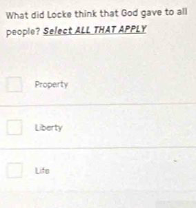 What did Locke think that God gave to all
people? Select ALL THAT APPLY
Property
Liberty
Life