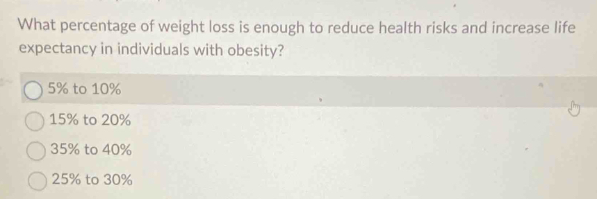 What percentage of weight loss is enough to reduce health risks and increase life
expectancy in individuals with obesity?
5% to 10%
15% to 20%
35% to 40%
25% to 30%