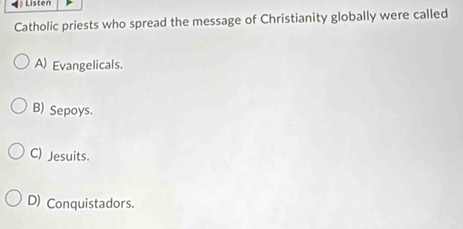 Listen
Catholic priests who spread the message of Christianity globally were called
A) Evangelicals.
B) Sepoys.
C) Jesuits.
D) Conquistadors.