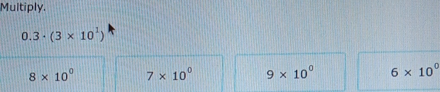 Multiply.
0.3· (3* 10^1)
8* 10^0 7* 10^0
9* 10^0
6* 10^0