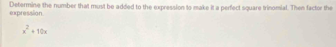 Determine the number that must be added to the expression to make it a perfect square trinomial. Then factor the 
expression.
x^2+10x