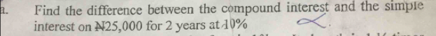 Find the difference between the compound interest and the simple 
interest on N25,000 for 2 years at 10%
