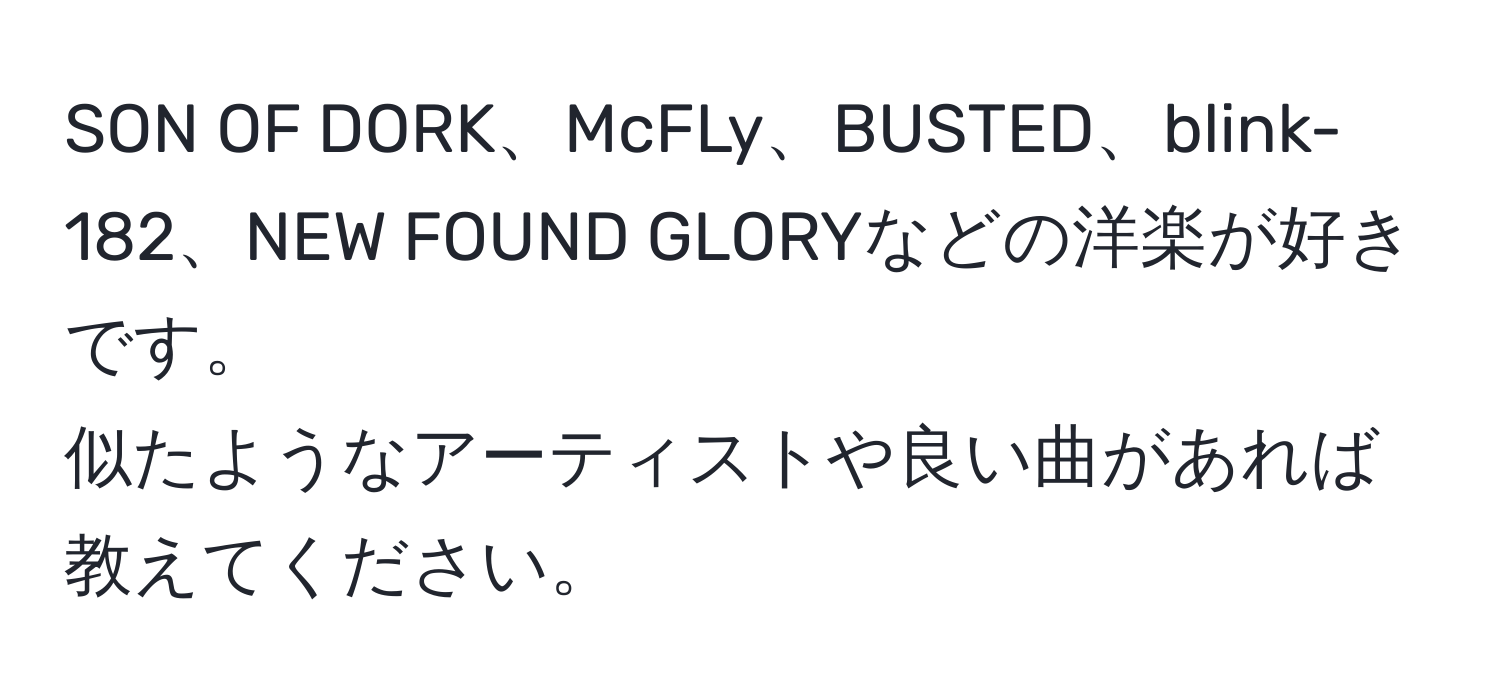 SON OF DORK、McFLy、BUSTED、blink-182、NEW FOUND GLORYなどの洋楽が好きです。  
似たようなアーティストや良い曲があれば教えてください。