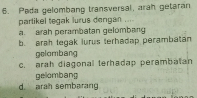 Pada gelombang transversal, arah getaran
partikel tegak lurus dengan ....
a. arah perambatan gelombang
b. arah tegak lurus terhadap perambatan
gelombang
c. arah diagonal terhadap perambatan
gelombang
d. arah sembarang