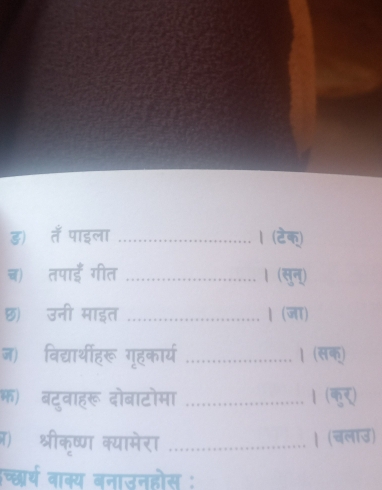 ड) ताँ पाइला _। (टेक) 
च) तपाईं गीत _। (सुन्) 
. 
छ) उनी माइत _......... | (जा) 
ज) विद्यार्थीहरू गृहकार्य _........| (सक) 
फ) बटुवाहरू दोबाटोमा _1 (फर) 
ओ) श्रीकृष्ण क्यामेरा _| (चलाउ) 
च्छार्थ वाक्य बनाउनहोस :