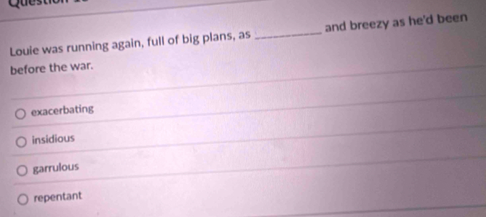 Louie was running again, full of big plans, as _and breezy as he'd been
before the war.
exacerbating
insidious
garrulous
repentant
