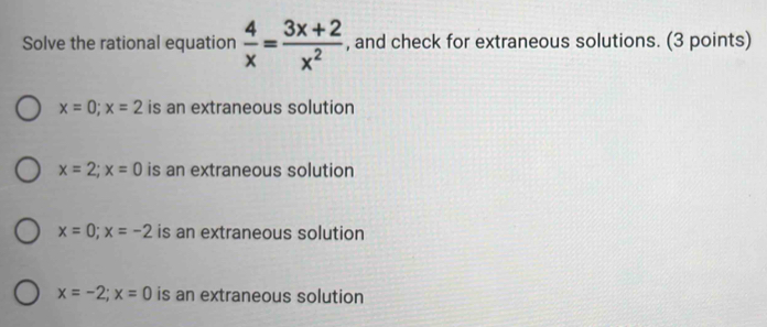 Solve the rational equation  4/x = (3x+2)/x^2  , and check for extraneous solutions. (3 points)
x=0; x=2 is an extraneous solution
x=2; x=0 is an extraneous solution
x=0; x=-2 is an extraneous solution
x=-2; x=0 is an extraneous solution