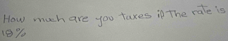 How much are you taxes if The rate is
18%