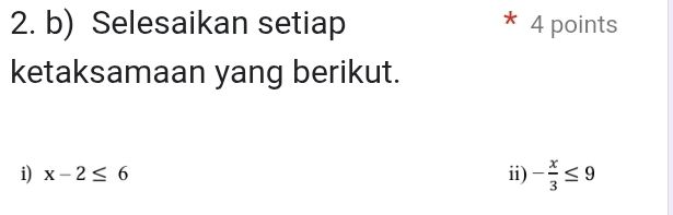 Selesaikan setiap 4 points 
ketaksamaan yang berikut. 
i) x-2≤ 6 ii) - x/3 ≤ 9