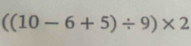 ((10-6+5)/ 9)* 2