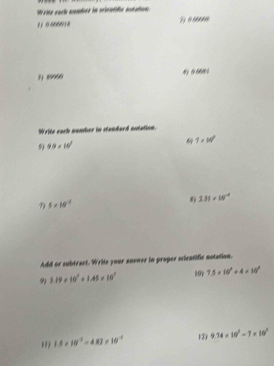 Write sach nundier in mientifié ntation 
G G
96684
D 290
Write each number in Mandard notation. 
9 9.9* 10^9
6 7* 10^9
9) 5* 10^(-7)
2.31* 10^(-6)
hdd or subtract. Write your answer in proper scientific notation. 
9 3.19* 10^7/ 1.45* 10^7
10) 7.5* 10^4/ 4* 10^4
(1) 1.5* 10^(-1)=4.82* 10^(-1)
12 9.74* 10^9=7* 10^6