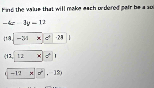 Find the value that will make each ordered pair be a so
-4x-3y=12
I 18, -34* |0^4 -28 )
1 
1 2. 12* 0^6)
|-12* |sigma^4, -12