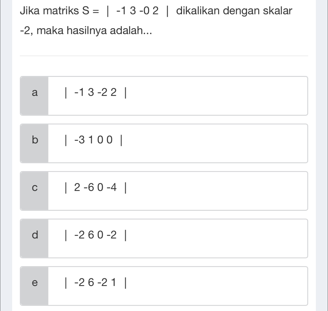 Jika matriks S=|-13-02| dikalikan dengan skalar
-2, maka hasilnya adalah...
a |-13-22|
b |-3100
C |2-60-4
d |-260-2
e |-26-21|