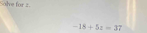 Solve for z.
-18+5z=37