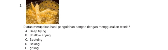 ngolahan pangan dengan menggunakan teknik?
A. Deep frying
B. Shallow Frying
C. Sauteing
D. Baking
E. griling