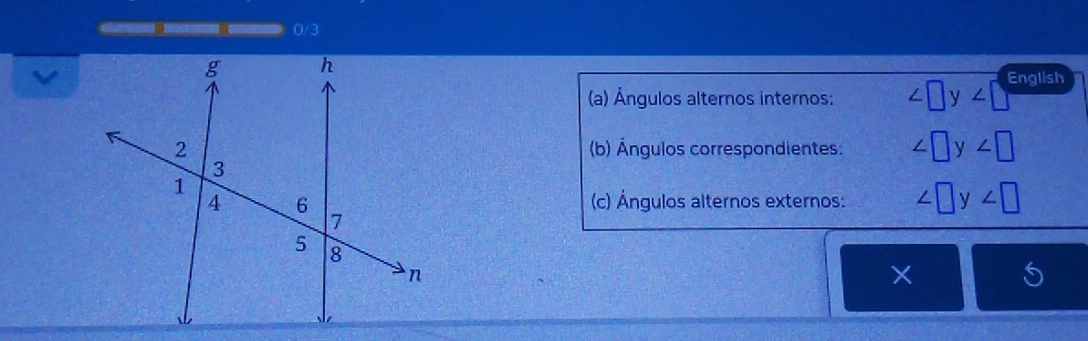 0/3 
(a) Ángulos alternos internos: ∠ □ y∠ □ English 
(b) Ángulos correspondientes. ∠ □ y∠ □
(c) Ángulos alternos externos: ∠ □ y∠ □
5