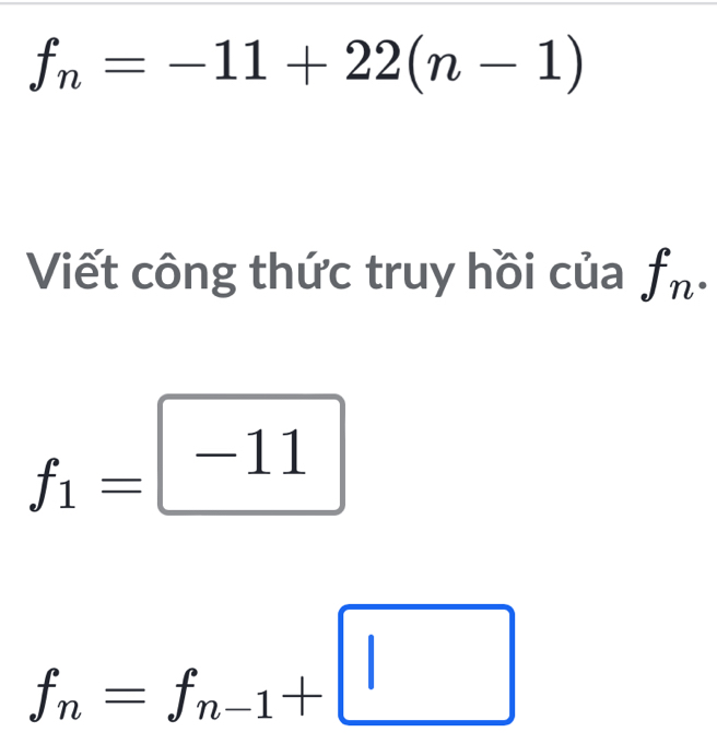 f_n=-11+22(n-1)
Viết công thức truy hồi của f_n·
f_1=□
f_n=f_n-1+□