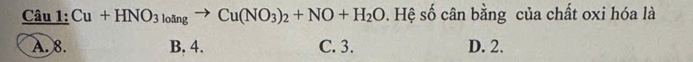 Caula1:Cu+HNO_3ngto Cu(NO_3)_2+NO+H_2O. Hệ số cân bằng của chất oxi hóa là
A. 8. B. 4. C. 3. D. 2.