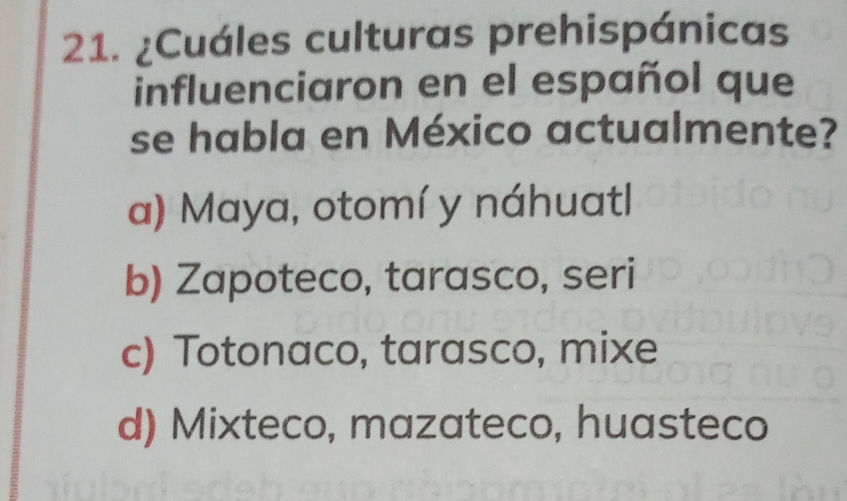 ¿Cuáles culturas prehispánicas
influenciaron en el español que
se habla en México actualmente?
a) Maya, otomí y náhuatl
b) Zapoteco, tarasco, seri
c) Totonaco, tarasco, mixe
d) Mixteco, mazateco, huasteco