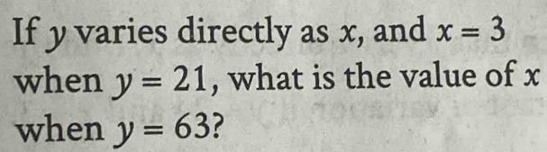 If y varies directly as x, and x=3
when y=21 , what is the value of x
when y=63 ?