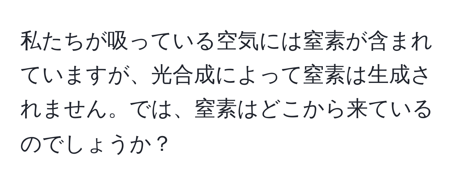 私たちが吸っている空気には窒素が含まれていますが、光合成によって窒素は生成されません。では、窒素はどこから来ているのでしょうか？