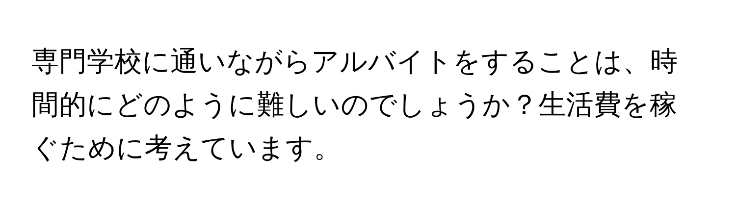 専門学校に通いながらアルバイトをすることは、時間的にどのように難しいのでしょうか？生活費を稼ぐために考えています。