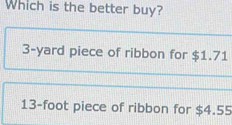 Which is the better buy?
3-yard piece of ribbon for $1.71
13-foot piece of ribbon for $4.55