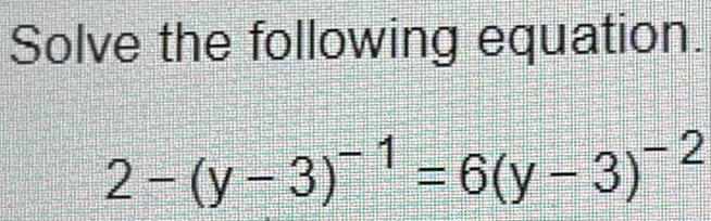 Solve the following equation.
2-(y-3)^-1=6(y-3)^-2