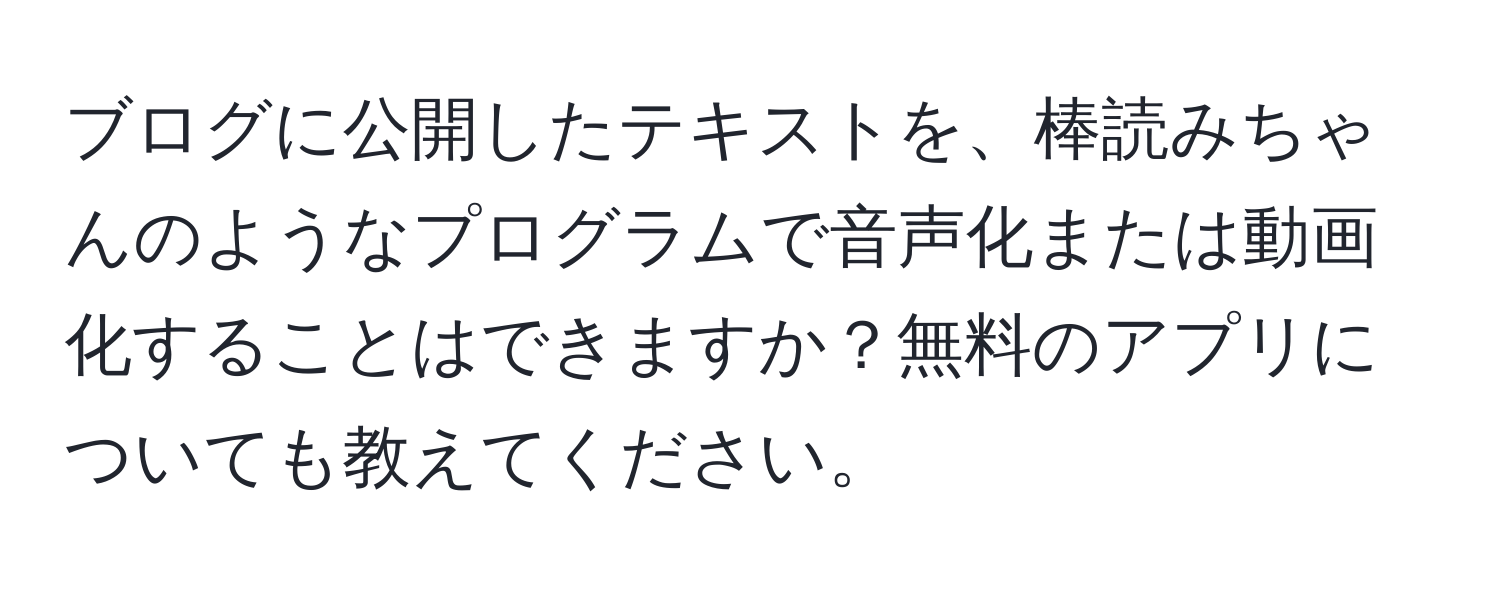 ブログに公開したテキストを、棒読みちゃんのようなプログラムで音声化または動画化することはできますか？無料のアプリについても教えてください。