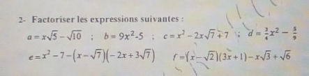 2- Factoriser les expressions suivantes :
a=xsqrt(5)-sqrt(10); b=9x^2-5; c=x^2-2xsqrt(7)+7; d= 3/4 x^2- 5/9 
e=x^2-7-(x-sqrt(7))(-2x+3sqrt(7)) f=(x-sqrt(2))(3x+1)-xsqrt(3)+sqrt(6)