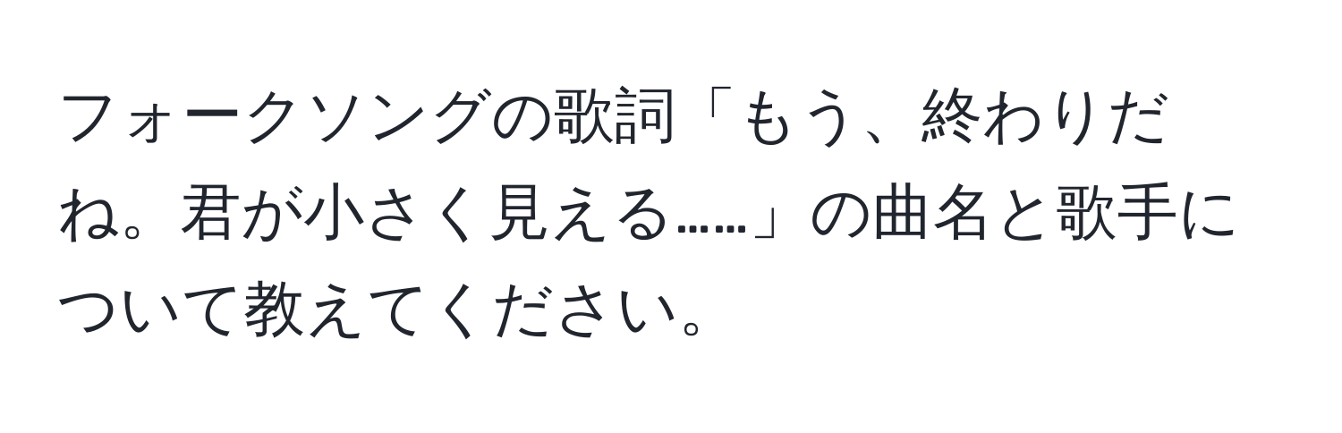 フォークソングの歌詞「もう、終わりだね。君が小さく見える……」の曲名と歌手について教えてください。