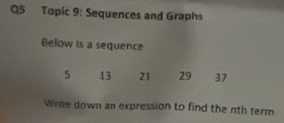 Topic 9: Sequences and Graphs 
Below is a sequence
13 21 29 37
Wrne down an expression to find the nth term.