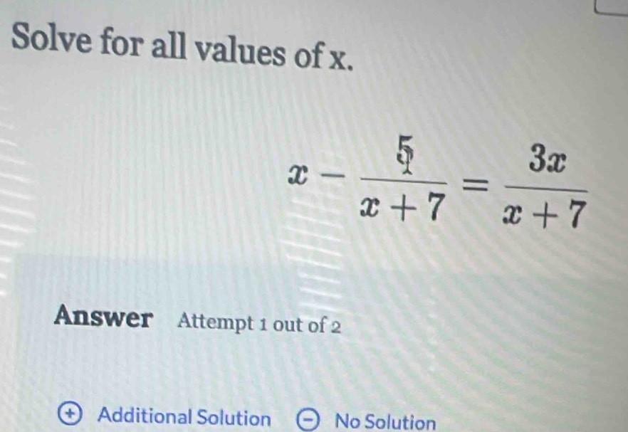 Solve for all values of x.
x- 5/x+7 = 3x/x+7 
Answer Attempt 1 out of 2
Additional Solution No Solution